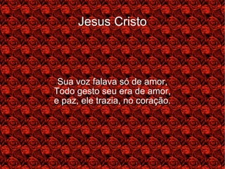 Jesus Cristo Sua voz falava só de amor, Todo gesto seu era de amor, e paz, ele trazia, no coração. 