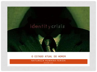 O ESTADO ATUAL DO HOMEM
N AT U R E Z A H U M A N A F E R I D A
             (CCCE 77)
 