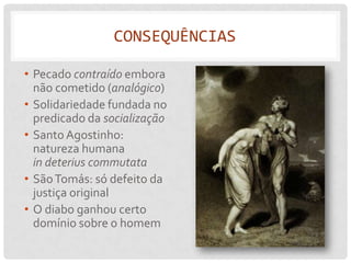 CONSEQUÊNCIAS

• Pecado contraído embora
  não cometido (analógico)
• Solidariedade fundada no
  predicado da socialização
• Santo Agostinho:
  natureza humana
  in deterius commutata
• São Tomás: só defeito da
  justiça original
• O diabo ganhou certo
  domínio sobre o homem
 