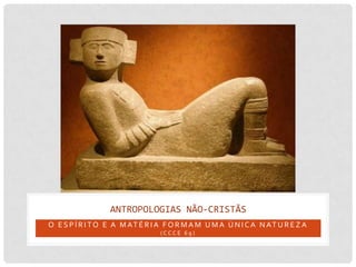 ANTROPOLOGIAS NÃO-CRISTÃS
O E S P Í R I T O E A M AT É R I A F O R M A M U M A Ú N I C A N AT U R E Z A
                                 (CCCE 69)
 