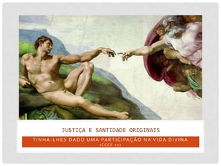 JUSTIÇA E SANTIDADE ORIGINAIS
T I N H A - L H E S D A D O U M A PA R T I C I PA Ç Ã O N A V I D A D I V I N A
                                  (CCCE 72)
 