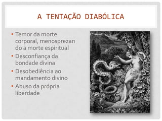 A TENTAÇÃO DIABÓLICA

• Temor da morte
  corporal, menosprezan
  do a morte espiritual
• Desconfiança da
  bondade divina
• Desobediência ao
  mandamento divino
• Abuso da própria
  liberdade
 