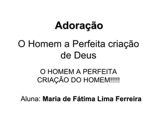 O Homem a Perfeita criação de Deus O HOMEM A PERFEITA CRIAÇÃO DO HOMEM!!!!! Adoração Aluna:  Maria de Fátima Lima Ferreira 