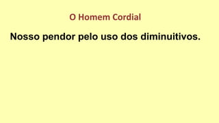 Nosso pendor pelo uso dos diminuitivos.
O Homem Cordial
 