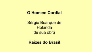 O Homem Cordial
Sérgio Buarque de
Holanda
de sua obra
Raízes do Brasil
 
