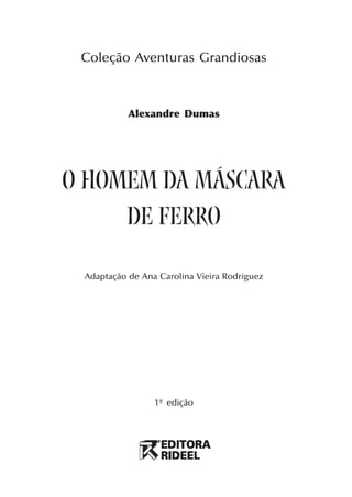 Coleção Aventuras Grandiosas



                                      Alexandre Dumas




                    o homem da máscara
                         de ferro

                            Adaptação de Ana Carolina Vieira Rodriguez




                                            1ª edição




O_Homem_Mascara_Ferro.p65       1                            21/6/2005, 14:53
 