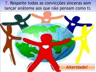 7. Respeite todas as convicções sinceras sem
lançar anátema aos que não pensam como ti.




                               Alteridade!
 