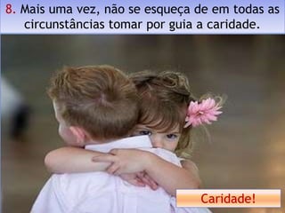 8. Mais uma vez, não se esqueça de em todas as
   circunstâncias tomar por guia a caridade.




                                Caridade!
 