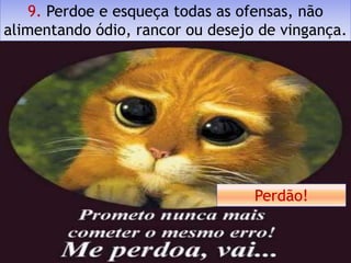 9. Perdoe e esqueça todas as ofensas, não
alimentando ódio, rancor ou desejo de vingança.




                                  Perdão!
 