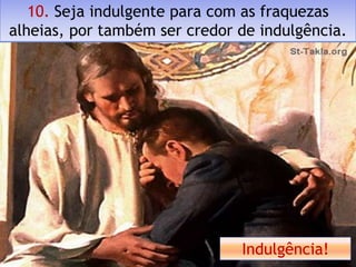 10. Seja indulgente para com as fraquezas
alheias, por também ser credor de indulgência.




                               Indulgência!
 