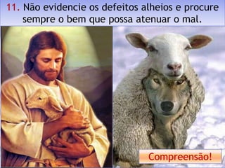11. Não evidencie os defeitos alheios e procure
    sempre o bem que possa atenuar o mal.




                               Compreensão!
 