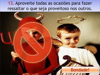 13. Aproveite todas as ocasiões para fazer
ressaltar o que seja proveitoso nos outros.




                                Bondade!
 