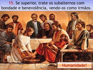 15. Se superior, trate os subalternos com
bondade e benevolência, vendo-os como irmãos.




                              Humanidade!
 