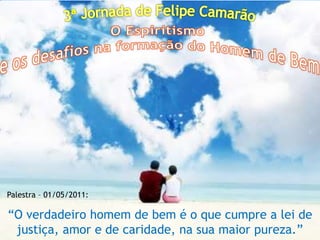 Palestra – 01/05/2011:

“O verdadeiro homem de bem é o que cumpre a lei de
 justiça, amor e de caridade, na sua maior pureza.”
 