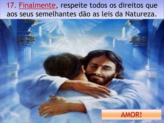 17. Finalmente, respeite todos os direitos que
aos seus semelhantes dão as leis da Natureza.




                                  AMOR!
 