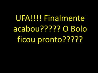 UFA!!!! Finalmente
acabou????? O Bolo
 ficou pronto?????
 