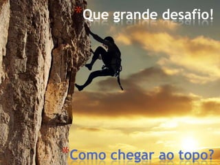 *Que grande desafio!




*Como chegar ao topo?
 