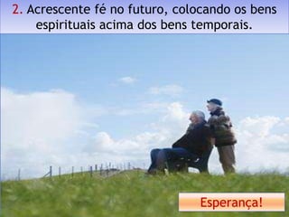 2. Acrescente fé no futuro, colocando os bens
    espirituais acima dos bens temporais.




                               Esperança!
 