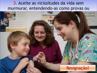 3. Aceite as vicissitudes da vida sem
murmurar, entendendo-as como provas ou
               expiações.




                            Resignação!
 