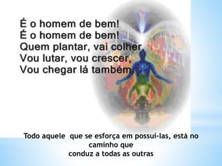 Todo aquele que se esforça em possuí-las, está no
caminho que
conduz a todas as outras
 