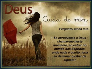 Perguntai ainda isto:
• Se aprouvesse a Deus
chamar-me neste
momento, ao entrar no
mundo dos Espíritos,
onde nada é oculto, teria
eu de temer o olhar de
alguém?

 