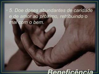 • 5. Doe doses abundantes de caridade
e de amor ao próximo, retribuindo o
mal com o bem.

 