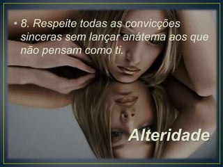 • 8. Respeite todas as convicções
sinceras sem lançar anátema aos que
não pensam como ti.

Alteridade

 