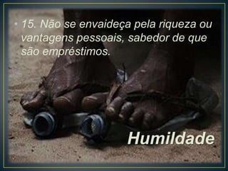 • 15. Não se envaideça pela riqueza ou
vantagens pessoais, sabedor de que
são empréstimos.

Humildade

 