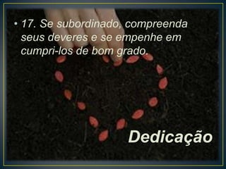 • 17. Se subordinado, compreenda
seus deveres e se empenhe em
cumpri-los de bom grado.

Dedicação

 