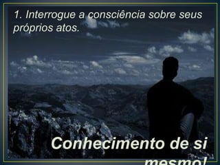 1. Interrogue a consciência sobre seus
próprios atos.

Conhecimento de si

 