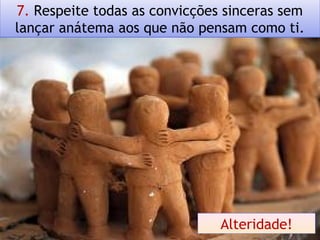 7. Respeite todas as convicções sinceras sem
lançar anátema aos que não pensam como ti.
Alteridade!
 
