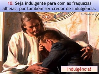 10. Seja indulgente para com as fraquezas
alheias, por também ser credor de indulgência.
Indulgência!
 