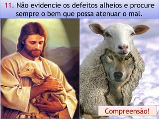 11. Não evidencie os defeitos alheios e procure
sempre o bem que possa atenuar o mal.
Compreensão!
 