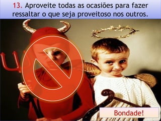 13. Aproveite todas as ocasiões para fazer
ressaltar o que seja proveitoso nos outros.
Bondade!
 