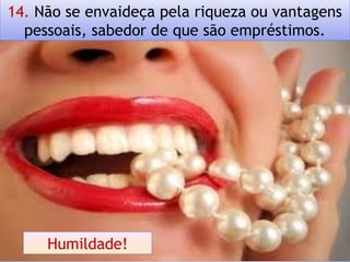 14. Não se envaideça pela riqueza ou vantagens
pessoais, sabedor de que são empréstimos.
Humildade!
 