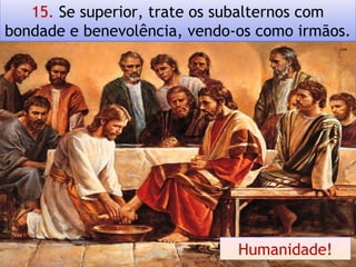 15. Se superior, trate os subalternos com
bondade e benevolência, vendo-os como irmãos.
Humanidade!
 