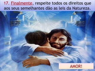 17. Finalmente, respeite todos os direitos que
aos seus semelhantes dão as leis da Natureza.
AMOR!
 