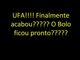 UFA!!!! Finalmente
acabou????? O Bolo
ficou pronto?????
 