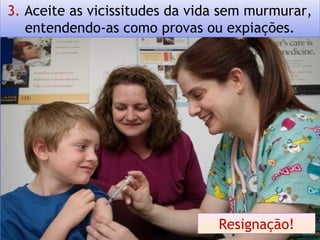 3. Aceite as vicissitudes da vida sem murmurar,
entendendo-as como provas ou expiações.
Resignação!
 