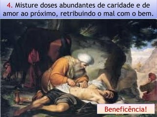 4. Misture doses abundantes de caridade e de
amor ao próximo, retribuindo o mal com o bem.
Beneficência!
 