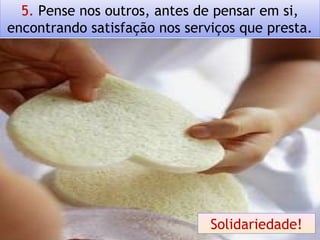 5. Pense nos outros, antes de pensar em si,
encontrando satisfação nos serviços que presta.
Solidariedade!
 