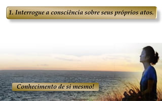 1. Interrogue a consciência sobre seus próprios atos.
Conhecimento de si mesmo!
 