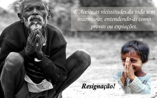 Resignação!
4. Aceite as vicissitudes da vida sem
murmurar, entendendo-as como
provas ou expiações.
 