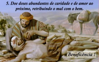 5. Doe doses abundantes de caridade e de amor ao
próximo, retribuindo o mal com o bem.
Beneficência !
 