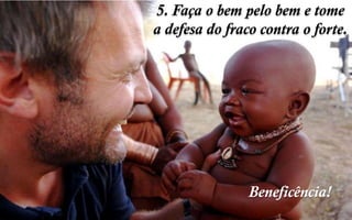 Beneficência!
5. Faça o bem pelo bem e tome
a defesa do fraco contra o forte.
 