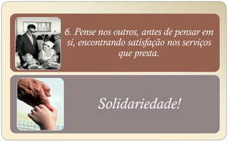 6. Pense nos outros, antes de pensar em
si, encontrando satisfação nos serviços
que presta.
Solidariedade!
 