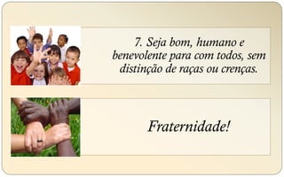 7. Seja bom, humano e
benevolente para com todos, sem
distinção de raças ou crenças.
Fraternidade!
 