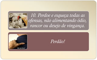 10. Perdoe e esqueça todas as
ofensas, não alimentando ódio,
rancor ou desejo de vingança.
Perdão!
 