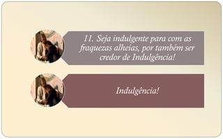 11. Seja indulgente para com as
fraquezas alheias, por também ser
credor de Indulgência!
Indulgência!
 