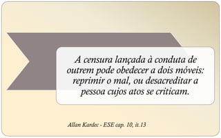 A censura lançada à conduta de
outrem pode obedecer a dois móveis:
reprimir o mal, ou desacreditar a
pessoa cujos atos se criticam.
Allan Kardec - ESE cap. 10, it.13
 